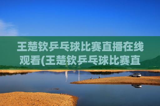 王楚钦乒乓球比赛直播在线观看(王楚钦乒乓球比赛直播在线观看)王楚钦乒乓球比赛直播在线观看