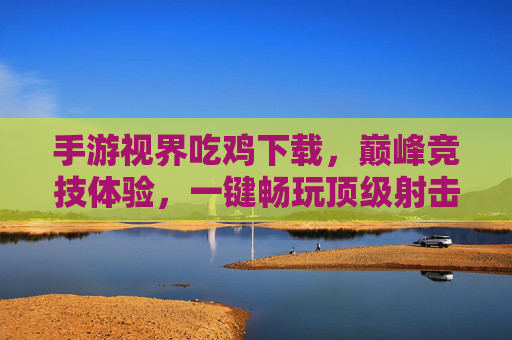 手游视界吃鸡下载,巅峰竞技体验,一键畅玩顶级射击手游,手游视界吃鸡下载,巅峰竞技体验,一键畅玩顶级射击手游