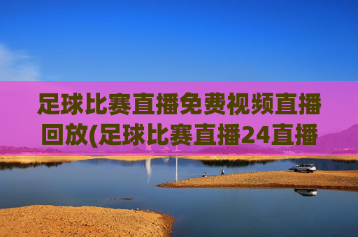 足球比赛直播免费视频直播回放(足球比赛直播24直播网)