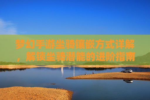 梦幻手游坐骑镶嵌方式详解,解锁坐骑潜能的进阶指南