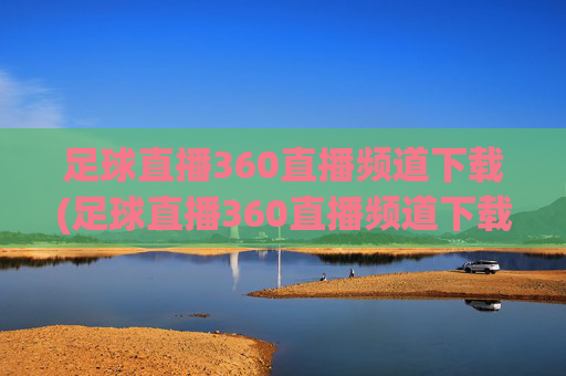足球直播360直播频道下载(足球直播360直播频道下载安装)