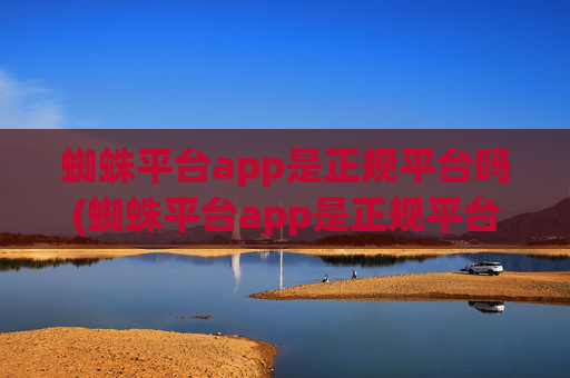 蜘蛛平台app是正规平台吗(蜘蛛平台app是正规平台吗安全吗)
