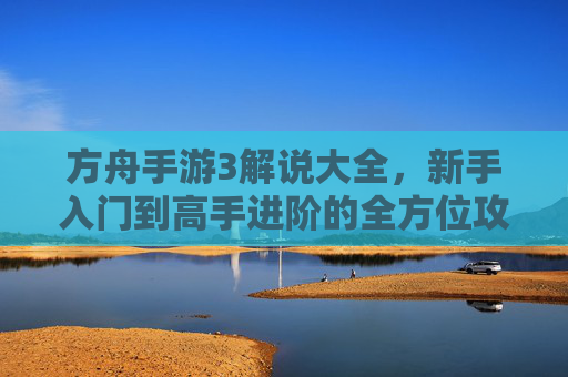 方舟手游3解说大全,新手入门到高手进阶的全方位攻略与技巧解析