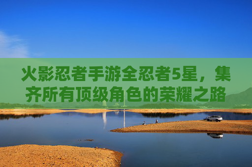 火影忍者手游全忍者5星，集齐所有顶级角色的荣耀之路