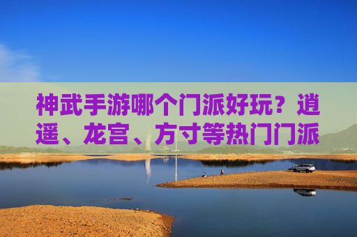 神武手游哪个门派好玩?逍遥、龙宫、方寸等热门门派深度解析与推荐