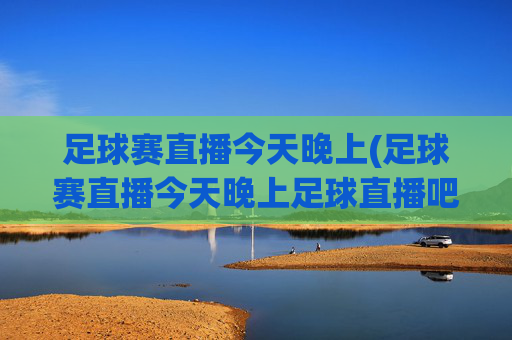 足球赛直播今天晚上(足球赛直播今天晚上足球直播吧)
