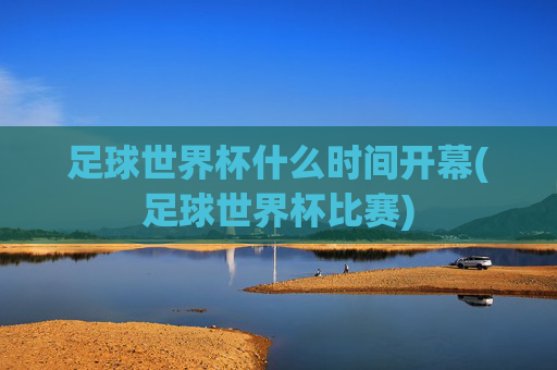 足球世界杯什么时间开幕(足球世界杯比赛)