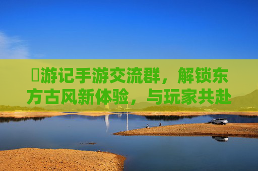 艶游记手游交流群,解锁东方古风新体验,与玩家共赴浪漫之旅,艶游记手游交流群,解锁东方古风浪漫之旅,与玩家共赴新体验