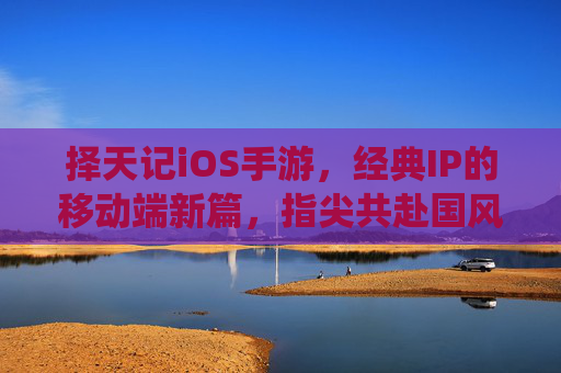 择天记iOS手游,经典IP的移动端新篇,指尖共赴国风仙侠梦