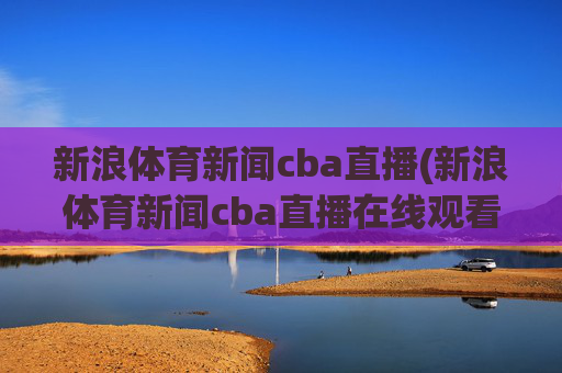 新浪体育新闻cba直播(新浪体育新闻cba直播在线观看)