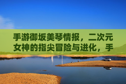 手游御坂美琴情报,二次元女神的指尖冒险与进化,手游御坂美琴情报,二次元女神的指尖冒险与进化