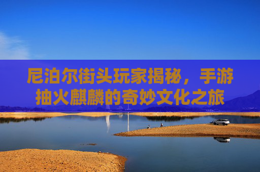 尼泊尔街头玩家揭秘,手游抽火麒麟的奇妙文化之旅
