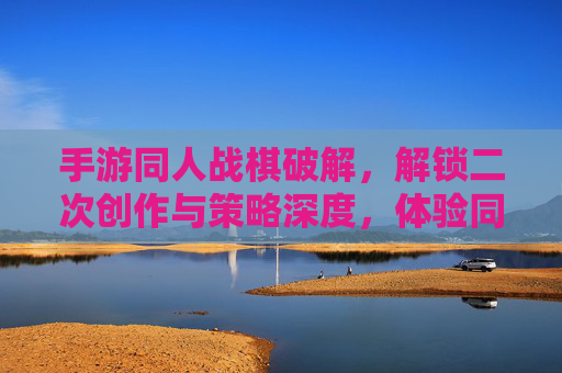 手游同人战棋破解,解锁二次创作与策略深度,体验同人的无限可能