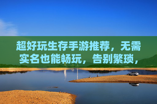 超好玩生存手游推荐,无需实名也能畅玩,告别繁琐,尽享刺激!