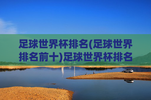 足球世界杯排名(足球世界排名前十)足球世界杯排名前十，全球足球实力最新榜单