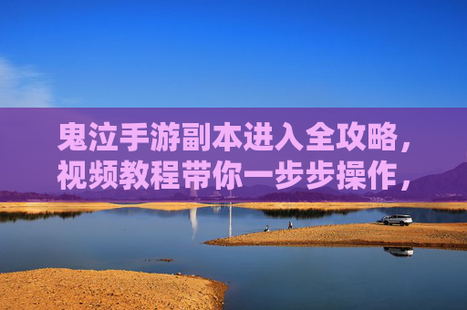 鬼泣手游副本进入全攻略，视频教程带你一步步操作，轻松开启冒险之旅，鬼泣手游副本进入全攻略，视频教程带你一步步操作，轻松开启冒险之旅