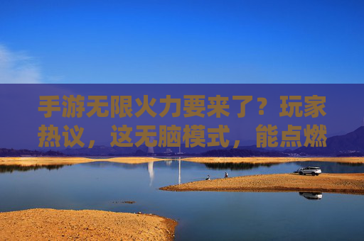 手游无限火力要来了？玩家热议，这无脑模式，能点燃多少热情？