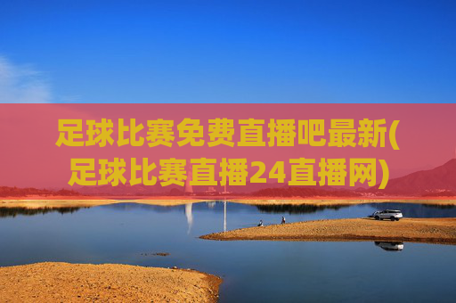 足球比赛免费直播吧最新(足球比赛直播24直播网)