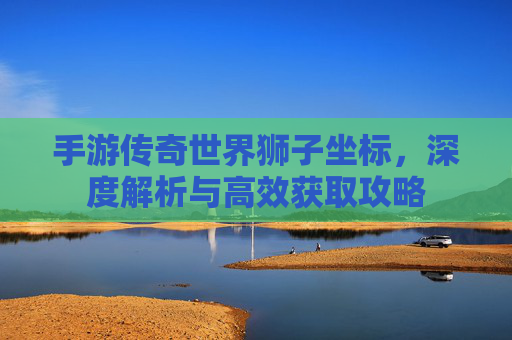 手游传奇世界狮子坐标,深度解析与高效获取攻略