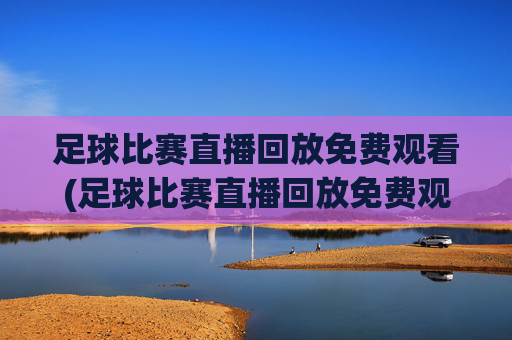 足球比赛直播回放免费观看(足球比赛直播回放免费观看视频)