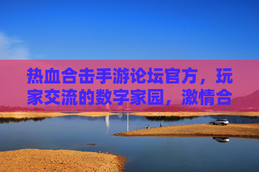热血合击手游论坛官方，玩家交流的数字家园，激情合击的资讯中心