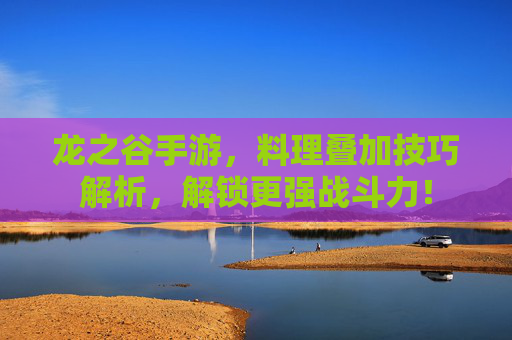 龙之谷手游,料理叠加技巧解析,解锁更强战斗力!