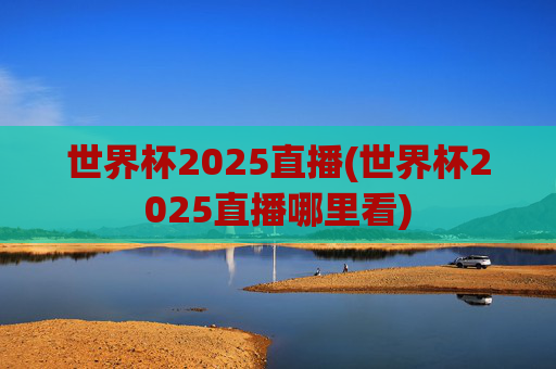 世界杯2025直播(世界杯2025直播哪里看)