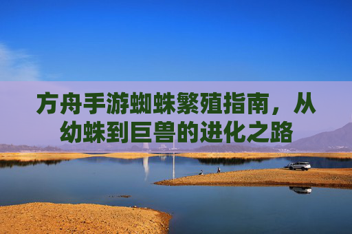 方舟手游蜘蛛繁殖指南,从幼蛛到巨兽的进化之路