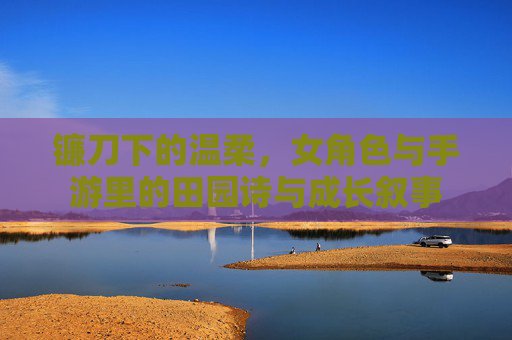 镰刀下的温柔,女角色与手游里的田园诗与成长叙事