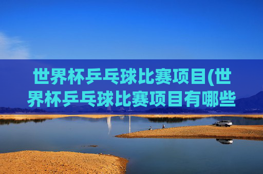 世界杯乒乓球比赛项目(世界杯乒乓球比赛项目有哪些)