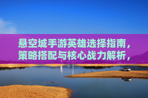 悬空城手游英雄选择指南，策略搭配与核心战力解析，悬空城手游英雄选择指南，策略搭配与核心战力解析