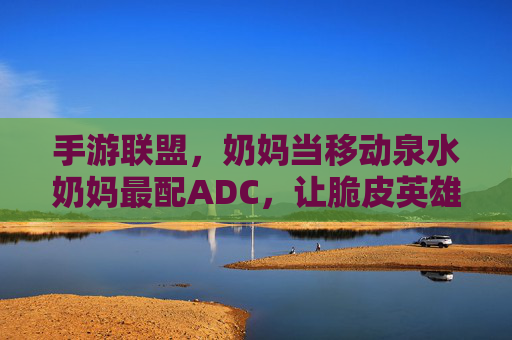 手游联盟,奶妈当移动泉水奶妈最配ADC,让脆皮英雄也能轻松上分,手游联盟,奶妈当移动泉水奶妈最配ADC,让脆皮英雄也能轻松上分