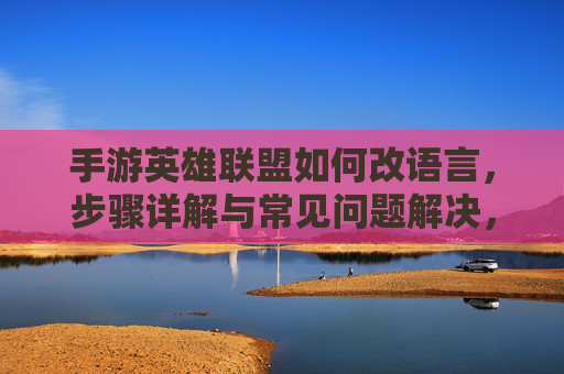 手游英雄联盟如何改语言,步骤详解与常见问题解决,手游英雄联盟如何改语言,步骤详解与常见问题解决
