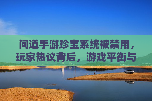 问道手游珍宝系统被禁用,玩家热议背后,游戏平衡与运营的博弈,问道手游珍宝系统被禁用,玩家热议背后,游戏平衡与运营的博弈