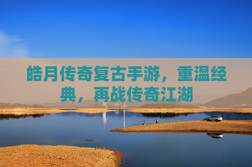 皓月传奇复古手游，重温经典，再战传奇江湖