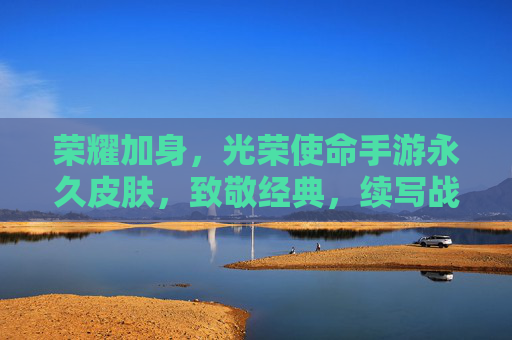 荣耀加身,光荣使命手游永久皮肤,致敬经典,续写战火传奇