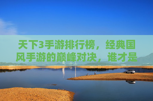 天下3手游排行榜，经典国风手游的巅峰对决，谁才是玩家心中的王者？