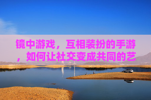 镜中游戏,互相装扮的手游,如何让社交变成共同的艺术创作,镜中游戏,如何让互相装扮的社交变成共同的艺术创作