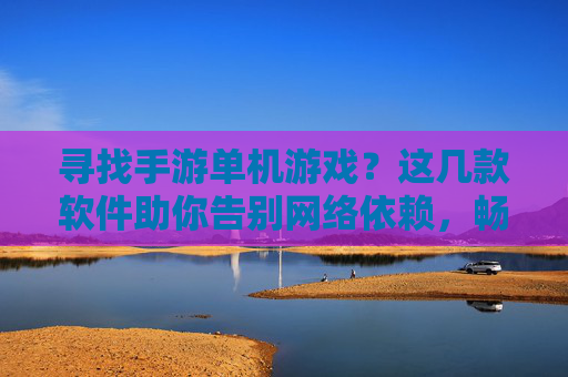寻找手游单机游戏?这几款软件助你告别网络依赖,畅玩经典与新作