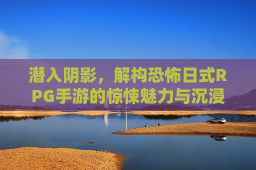 潜入阴影,解构恐怖日式RPG手游的惊悚魅力与沉浸式体验