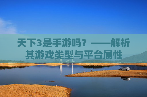 天下3是手游吗?——解析其游戏类型与平台属性