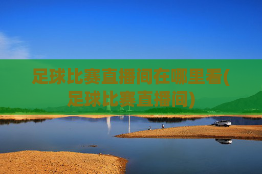 足球比赛直播间在哪里看(足球比赛直播间)