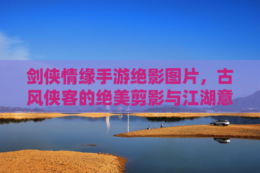 剑侠情缘手游绝影图片，古风侠客的绝美剪影与江湖意境，剑侠情缘手游绝影，古风侠客的绝美剪影与江湖意境