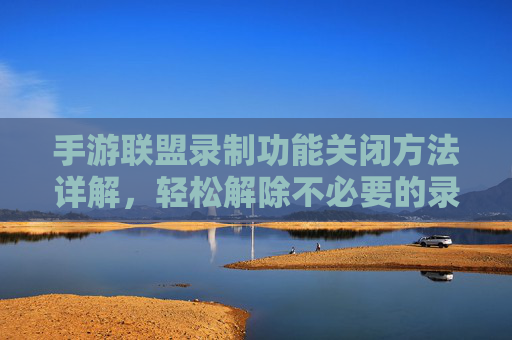 手游联盟录制功能关闭方法详解,轻松解除不必要的录制干扰