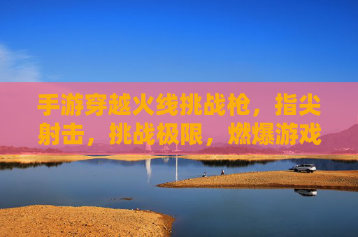 手游穿越火线挑战枪,指尖射击,挑战极限,燃爆游戏激情,穿越火线挑战枪手游,指尖射击,极限挑战,燃爆游戏激情
