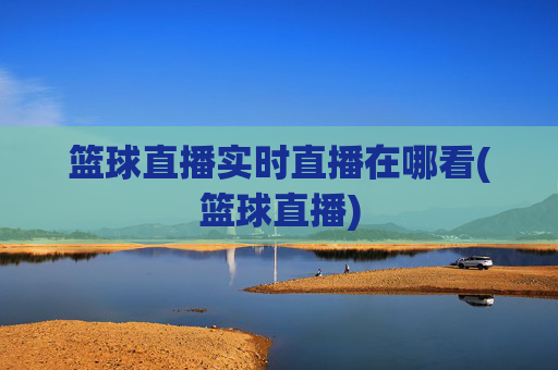 篮球直播实时直播在哪看(篮球直播)