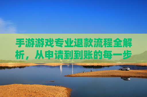 手游游戏专业退款流程全解析，从申请到到账的每一步指南