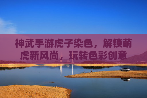 神武手游虎子染色,解锁萌虎新风尚,玩转色彩创意