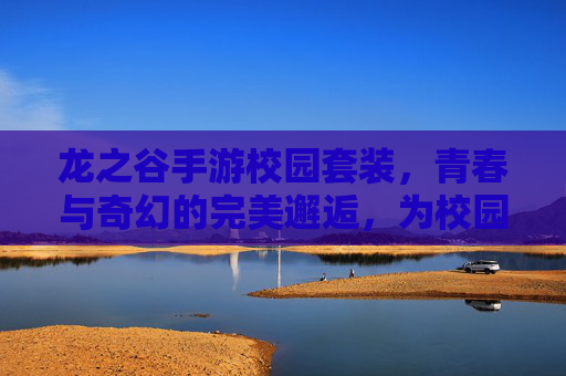 龙之谷手游校园套装,青春与奇幻的完美邂逅,为校园生活注入魔幻色彩