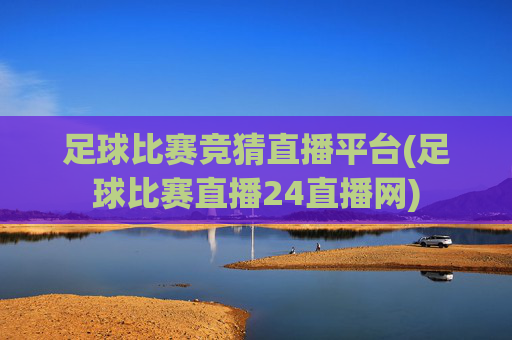 足球比赛竞猜直播平台(足球比赛直播24直播网)